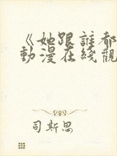 《她跟谁都能》动漫在线观看全集