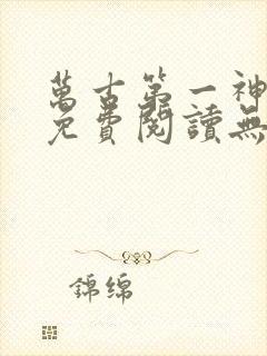 万古第一神全文免费阅读无弹窗