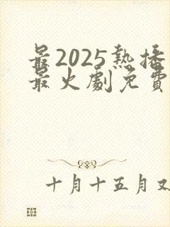 最2025热播最火剧免费观看