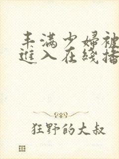 丰满少妇被疯狂进入在线播放