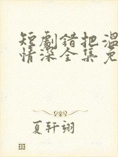 短剧错把温柔当情深全集免费完整版