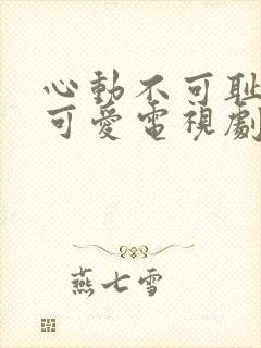 心动不可耻还很可爱电视剧免费观看完整版