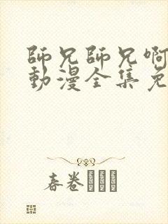 师兄师兄啊师兄动漫全集免费观看