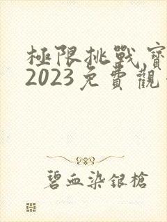 极限挑战宝藏行2023免费观看完整版