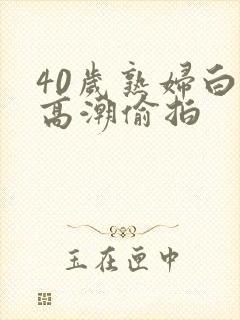 40岁熟妇白浆高潮偷拍