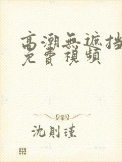 高潮无遮挡高清免费视频