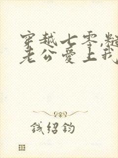 穿越七零,糙汉老公爱上我