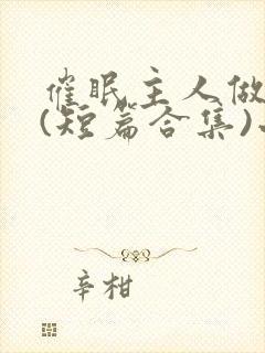 催眠主人做?奴(短篇合集)小说在线阅