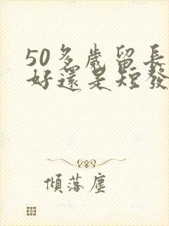 50多岁留长发好还是短发好