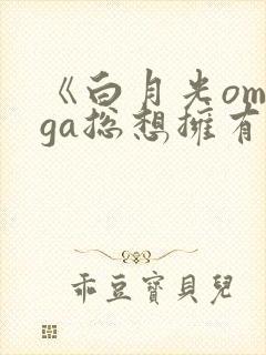 《白月光omega总想拥有我》