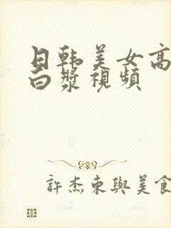 日韩美女高潮喷白浆视频