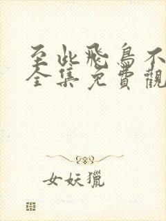 至此飞鸟不相逢全集免费观看