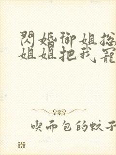 闪婚御姐总裁,姐姐把我宠上天最新章节