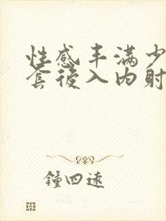 性感丰满少妇无套后入内射