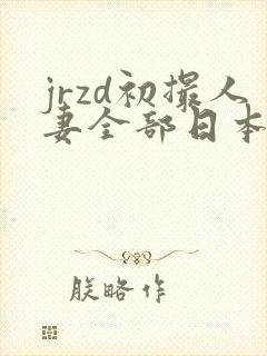 jrzd初撮人妻全部日本老熟妇