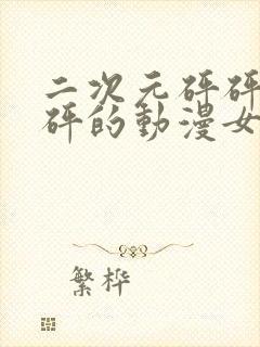 二次元砰砰砰砰砰的动漫女神动漫在