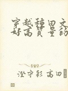 穿越种田文文笔好高质量的完结文