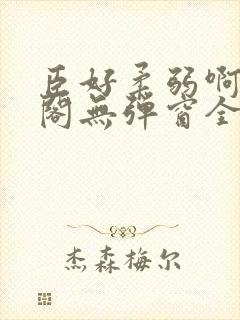 臣好柔弱啊笔趣阁无弹窗全文免费