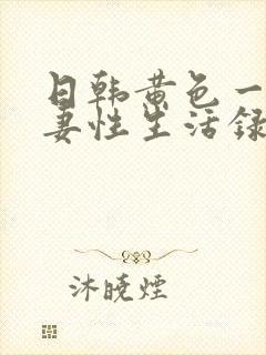 日韩黄色一级夫妻性生活录像