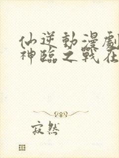 仙逆动漫剧场版神临之战在线观看高清