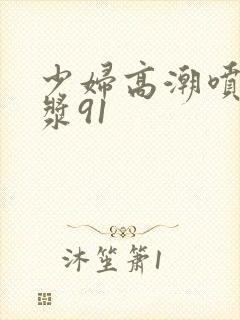 少妇高潮喷水白浆91