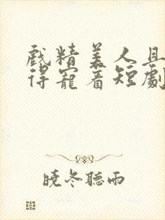 戏精美人且会撩得宠着短剧免费