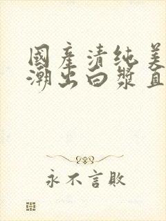 国产清纯美女高潮出白浆直播