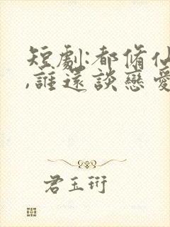 短剧:都修仙了,谁还谈恋爱第十集播放