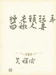 糟老头玩弄丰满白嫩人妻