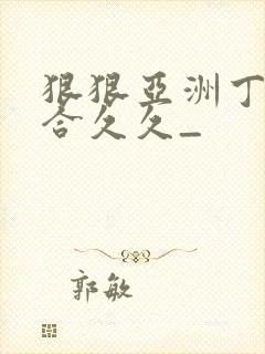 狠狠亚洲丁香综合久久_