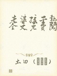 老婆孩子热炕头全文免费阅读笔趣阁