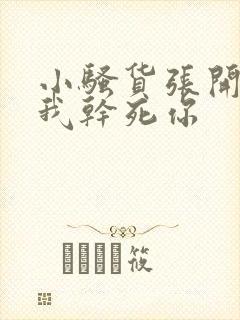 小骚货张开腿让我干死你