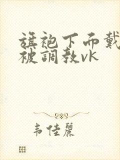 旗袍下面戴跳蛋被调教vk