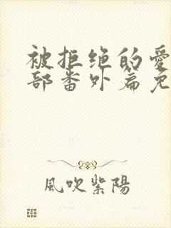 被拒绝的爱第二部番外篇免费观看