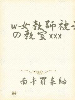 w女教师被淫辱の教室xxx