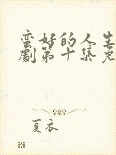 蛮好的人生电视剧第十集免费观看