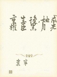 重生后,她成了权臣黑月光原著作者