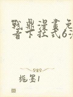 战鼎漫画免费观看下拉式6漫画