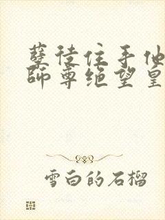 孽徒住手他是你师尊绝望皇