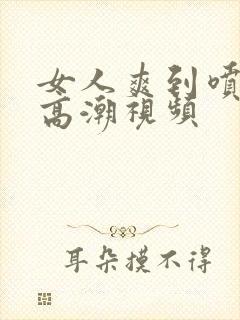 女人爽到喷水的高潮视频