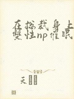 在总裁身上耕耘双性np催眠小说免费阅