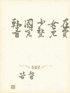 韩国少女在线观看完整免费高清满天星美剧