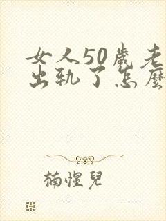 女人50岁老公出轨了怎么办