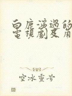 白鹿演过的所有电视剧及角色