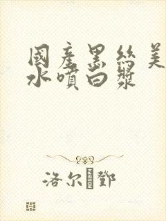 国产黑丝美女喷水喷白浆