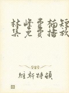 林峰费楠短剧全集免费播放