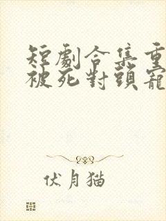 短剧合集重生后被死对头宠上天