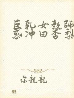 巨乳女教师的诱惑冲田杏梨