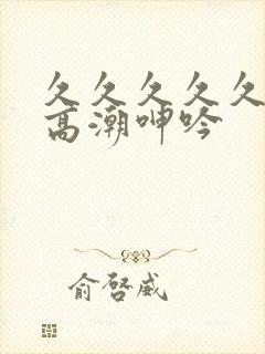 久久久久久国产高潮呻吟