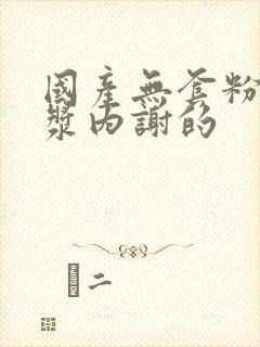 国产无套粉嫩白浆内谢的